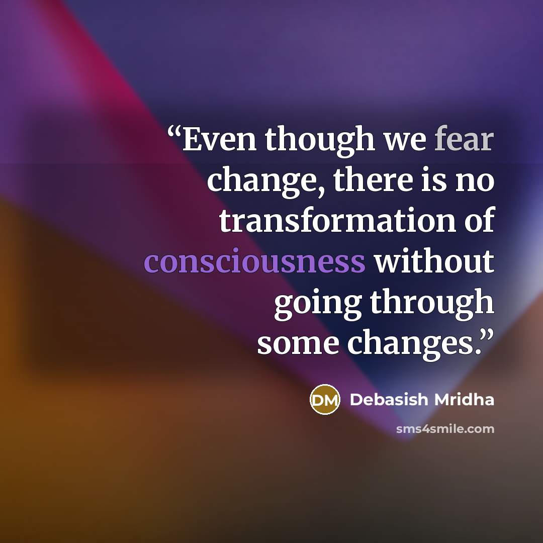 “Even though we fear change, there is no transformation of consciousness without going through some changes.” quote by Debasish Mridha