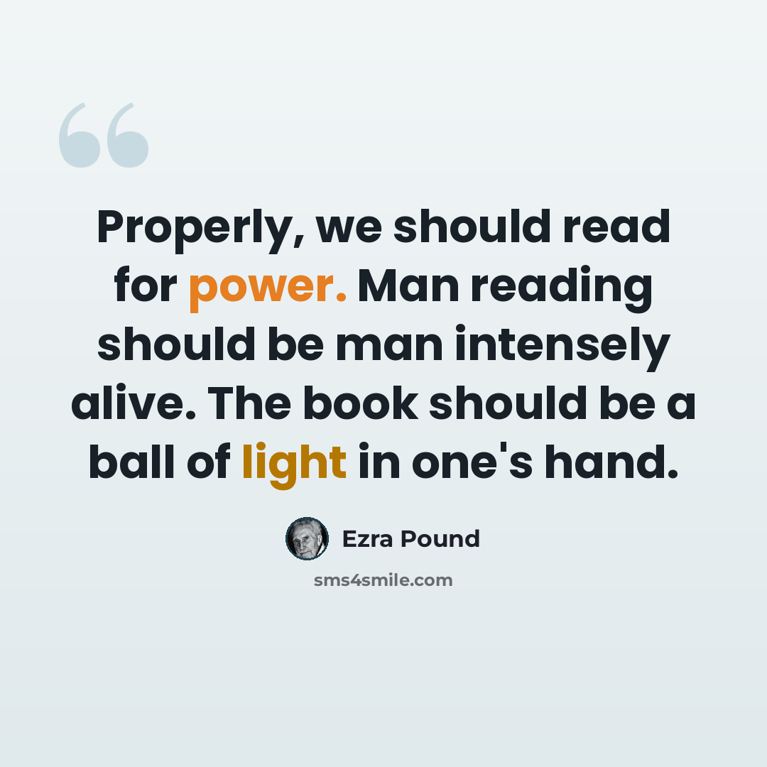 “Properly, we should read for power. Man reading should be man intensely alive. The book should be a ball of light in one's hand.” quote by Ezra Pound
