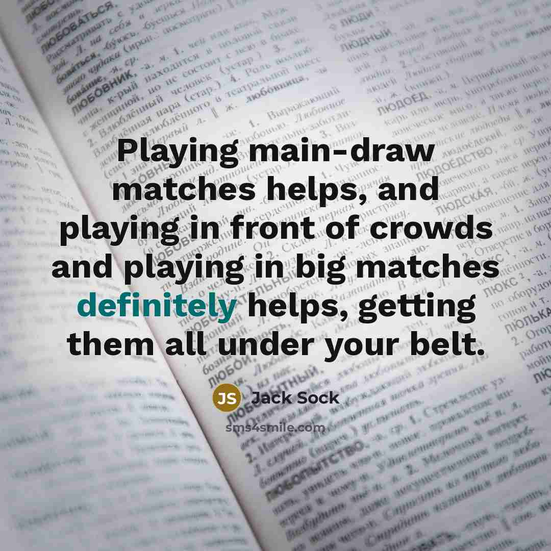 “Playing main-draw matches helps, and playing in front of crowds and playing in big matches definitely helps, getting them all under your belt.” quote by Jack Sock