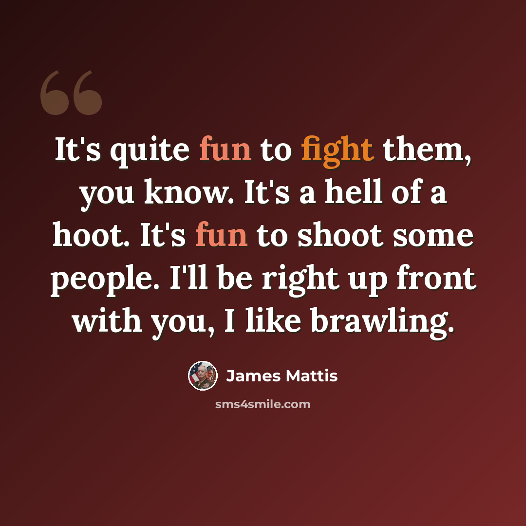 “It's quite fun to fight them, you know. It's a hell of a hoot. It's fun to shoot some people. I'll be right up front with you, I like brawling.” quote by James Mattis