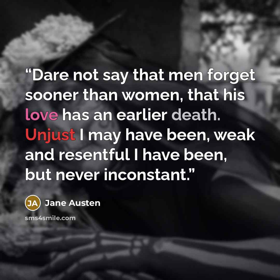 “Dare not say that men forget sooner than women, that his love has an earlier death. Unjust I may have been, weak and resentful I have been, but never inconstant.” quote by Jane Austen