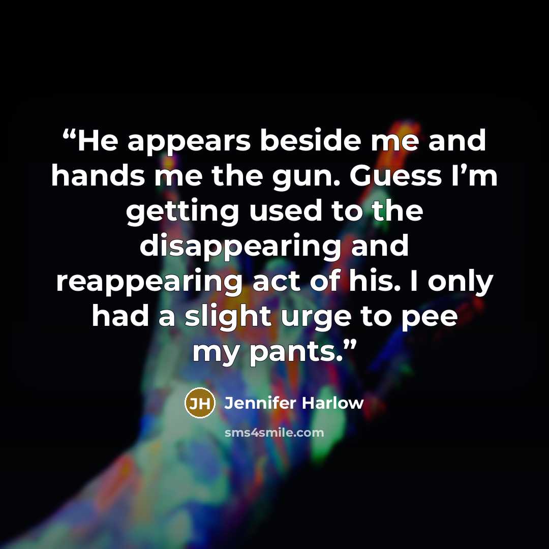 “He appears beside me and hands me the gun. Guess I’m getting used to the disappearing and reappearing act of his. I only had a slight urge to pee my pants.” quote by Jennifer Harlow