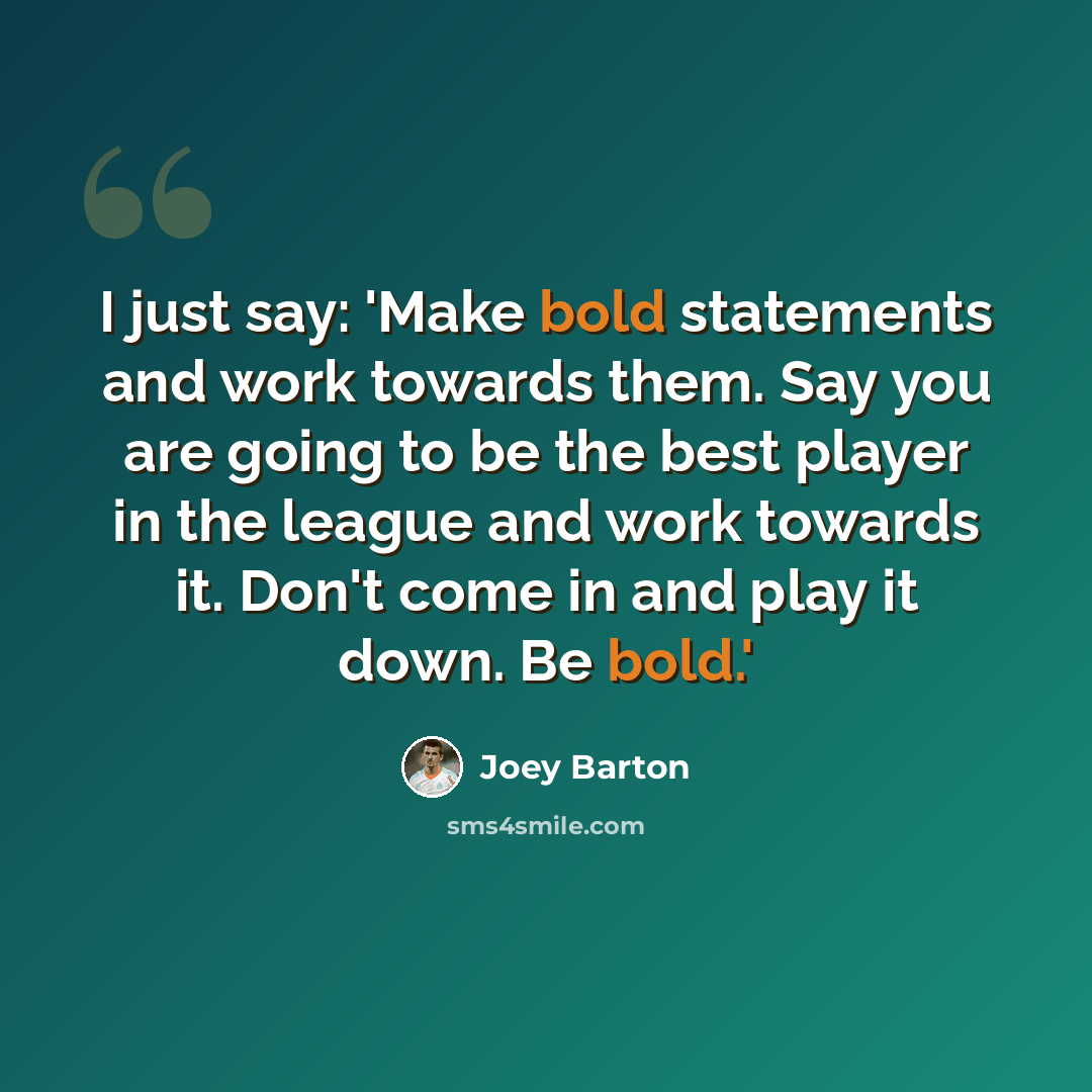 “I just say: 'Make bold statements and work towards them. Say you are going to be the best player in the league and work towards it. Don't come in and play it down. Be bold.'” quote by Joey Barton