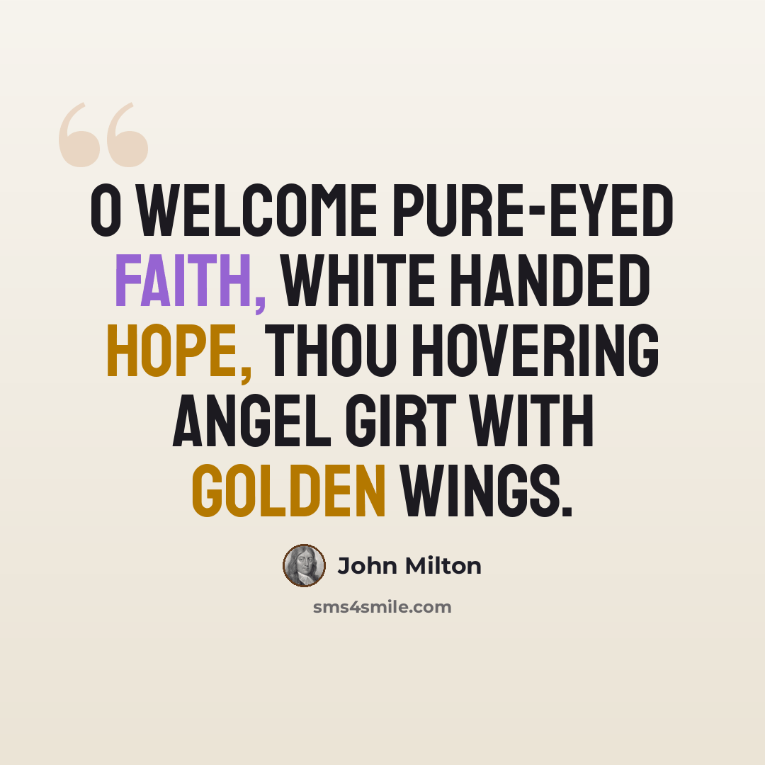 “O welcome pure-eyed Faith, white handed Hope, Thou hovering angel girt with golden wings.” quote by John Milton