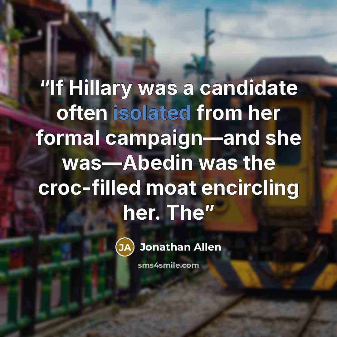 “If Hillary was a candidate often isolated from her formal campaign—and she was—Abedin was the croc-filled moat encircling her. The” quote by Jonathan Allen