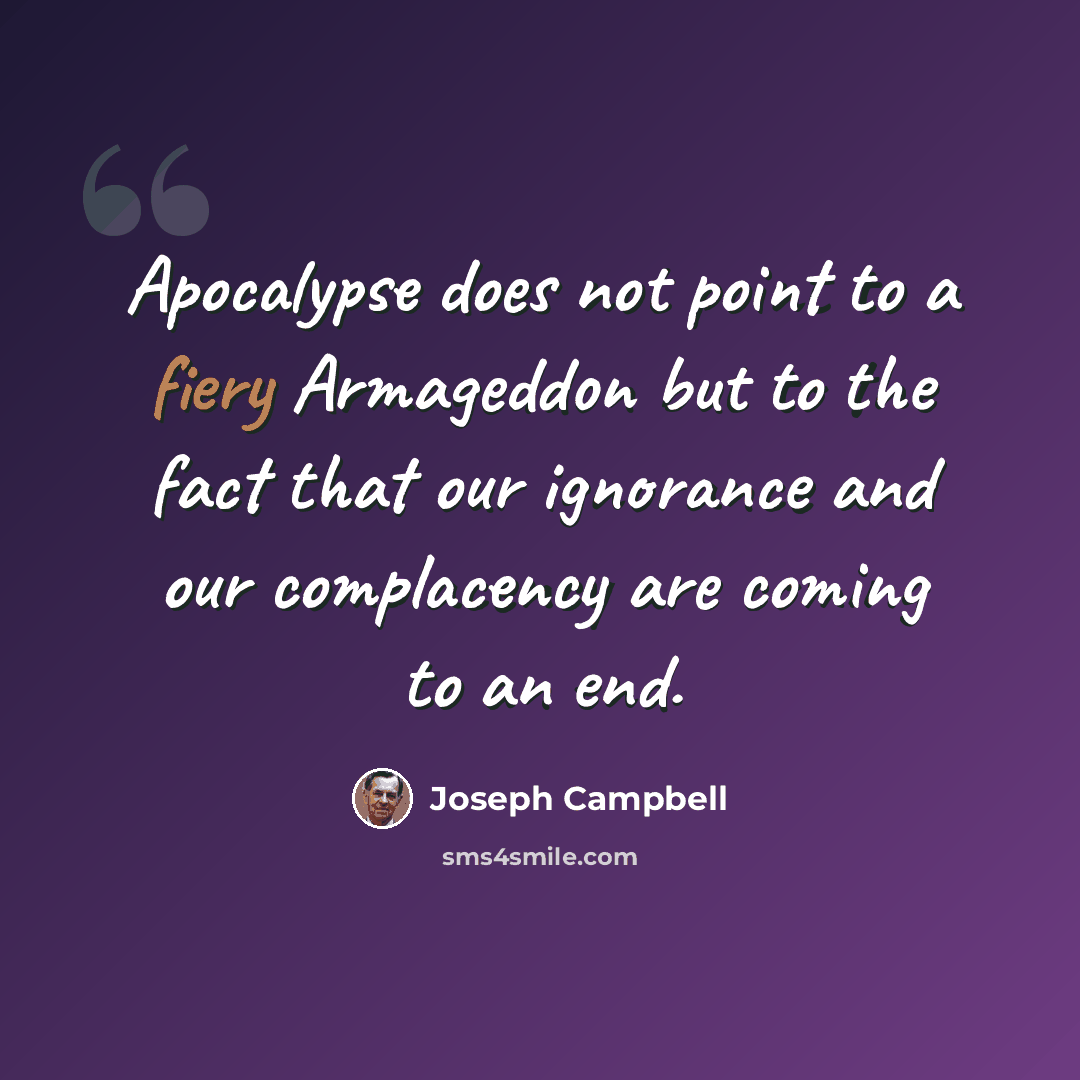 “Apocalypse does not point to a fiery Armageddon but to the fact that our ignorance and our complacency are coming to an end.” quote by Joseph Campbell