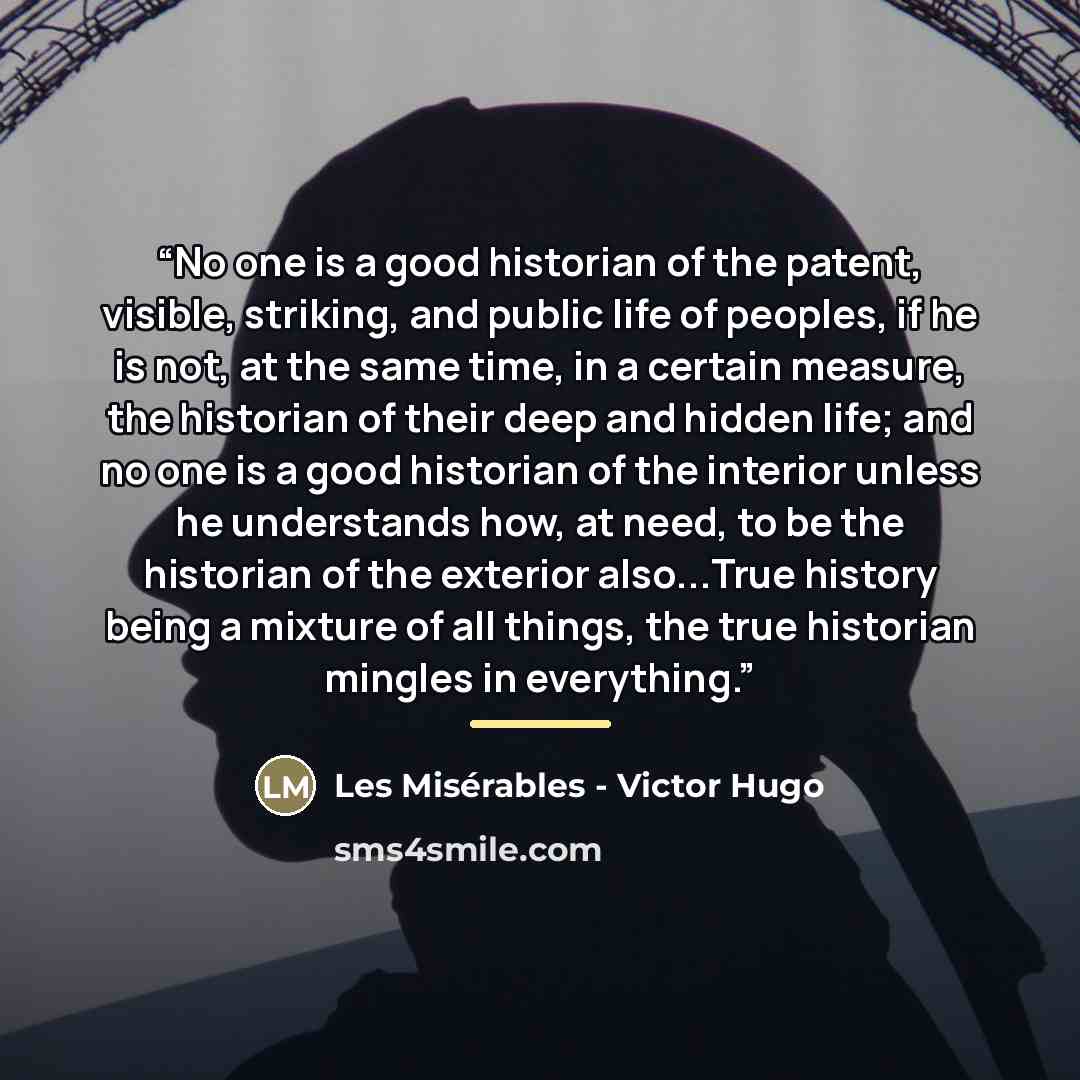 “No one is a good historian of the patent, visible, striking, and public life of peoples, if he is not, at the same time, in a certain measure, the historian of their deep and hidden life; and no one is a good historian of the interior unless he understands how, at need, to be the historian of the…” quote by Anonymous