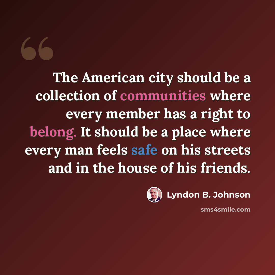 “The American city should be a collection of communities where every member has a right to belong. It should be a place where every man feels safe on his streets and in the house of his friends.” quote by Lyndon B. Johnson
