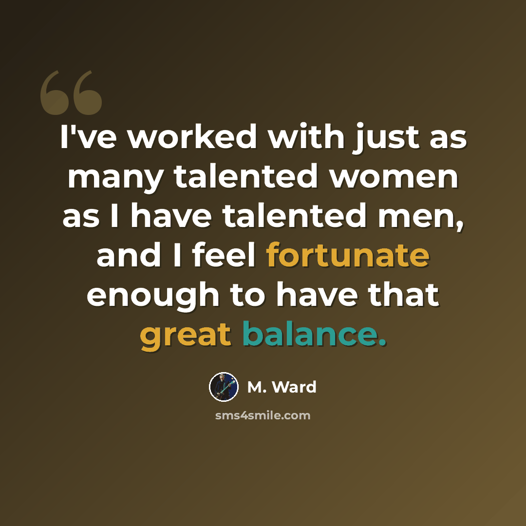 “I've worked with just as many talented women as I have talented men, and I feel fortunate enough to have that great balance.” quote by M. Ward