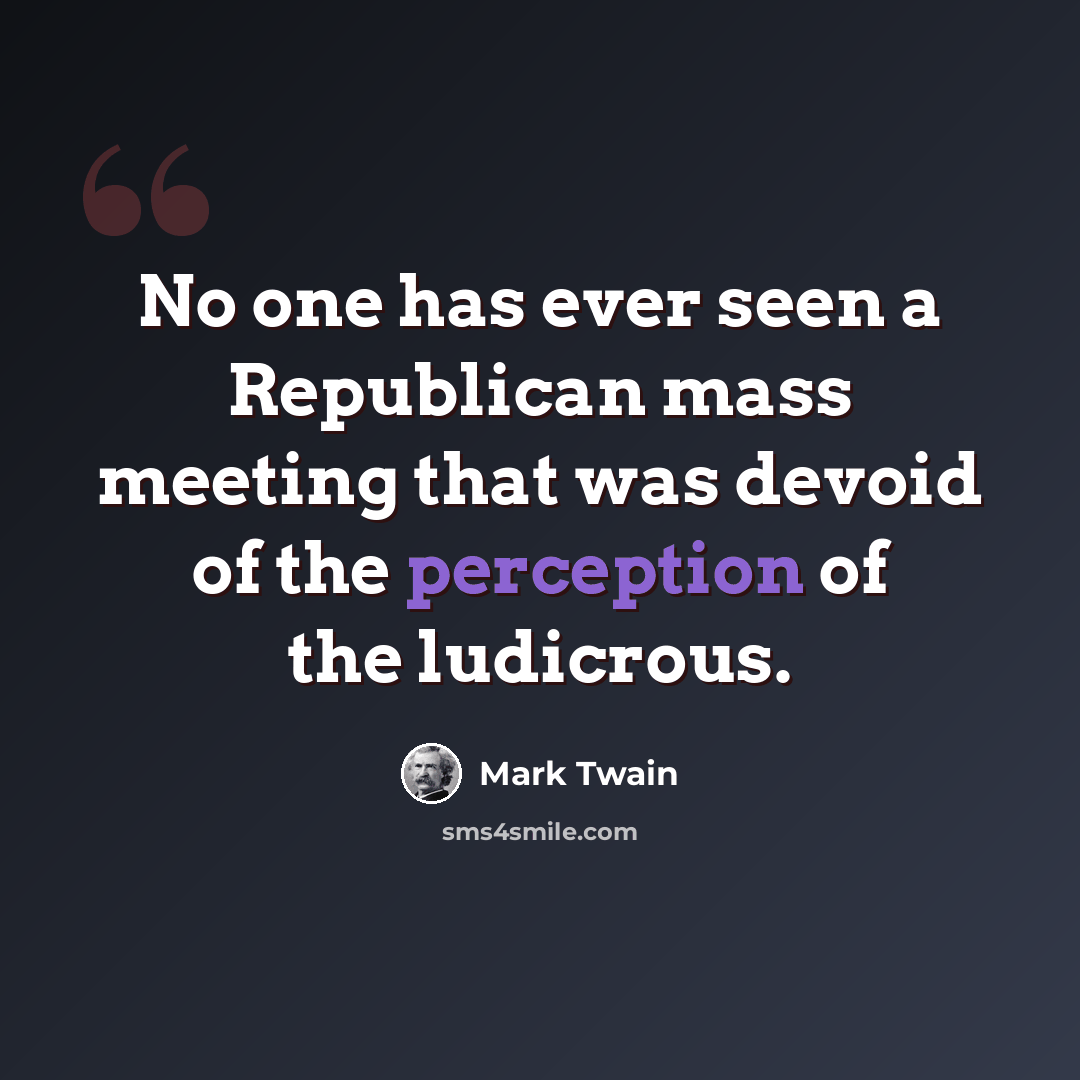 “No one has ever seen a Republican mass meeting that was devoid of the perception of the ludicrous.” quote by Mark Twain