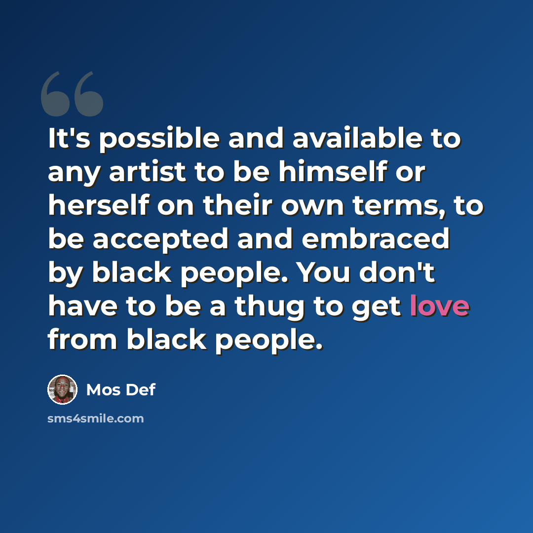 “It's possible and available to any artist to be himself or herself on their own terms, to be accepted and embraced by black people. You don't have to be a thug to get love from black people.” quote by Mos Def