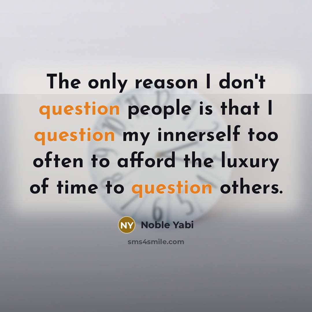 “The only reason I don't question people is that I question my innerself too often to afford the luxury of time to question others.” quote by Noble Yabi