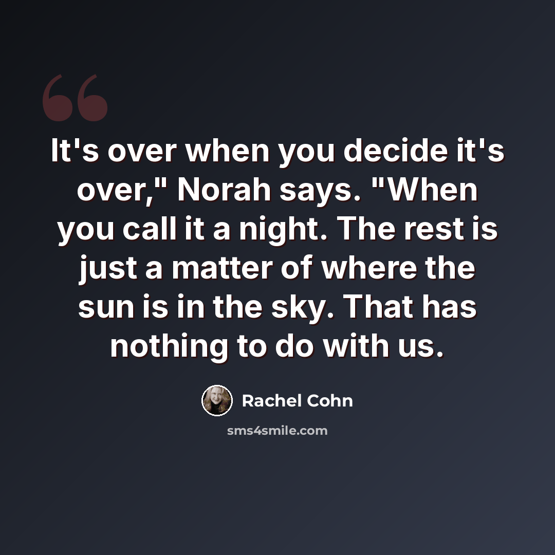 “It's over when you decide it's over," Norah says. "When you call it a night. The rest is just a matter of where the sun is in the sky. That has nothing to do with us.” quote by Rachel Cohn