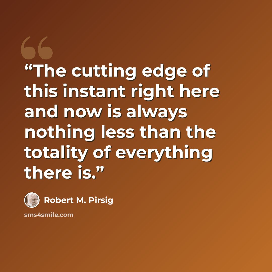 “The cutting edge of this instant right here and now is always nothing less than the totality of everything there is.” quote by Robert M. Pirsig