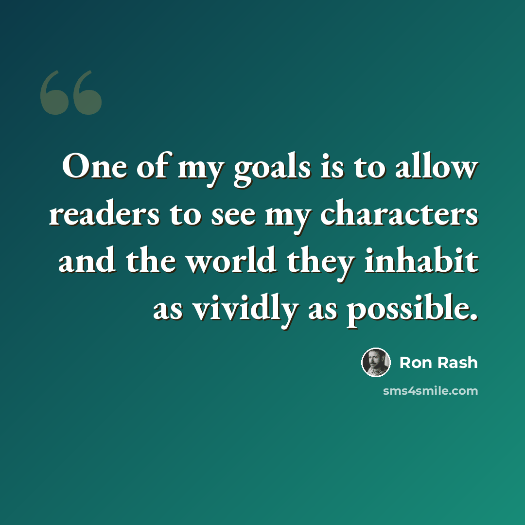 “One of my goals is to allow readers to see my characters and the world they inhabit as vividly as possible.” quote by Ron Rash