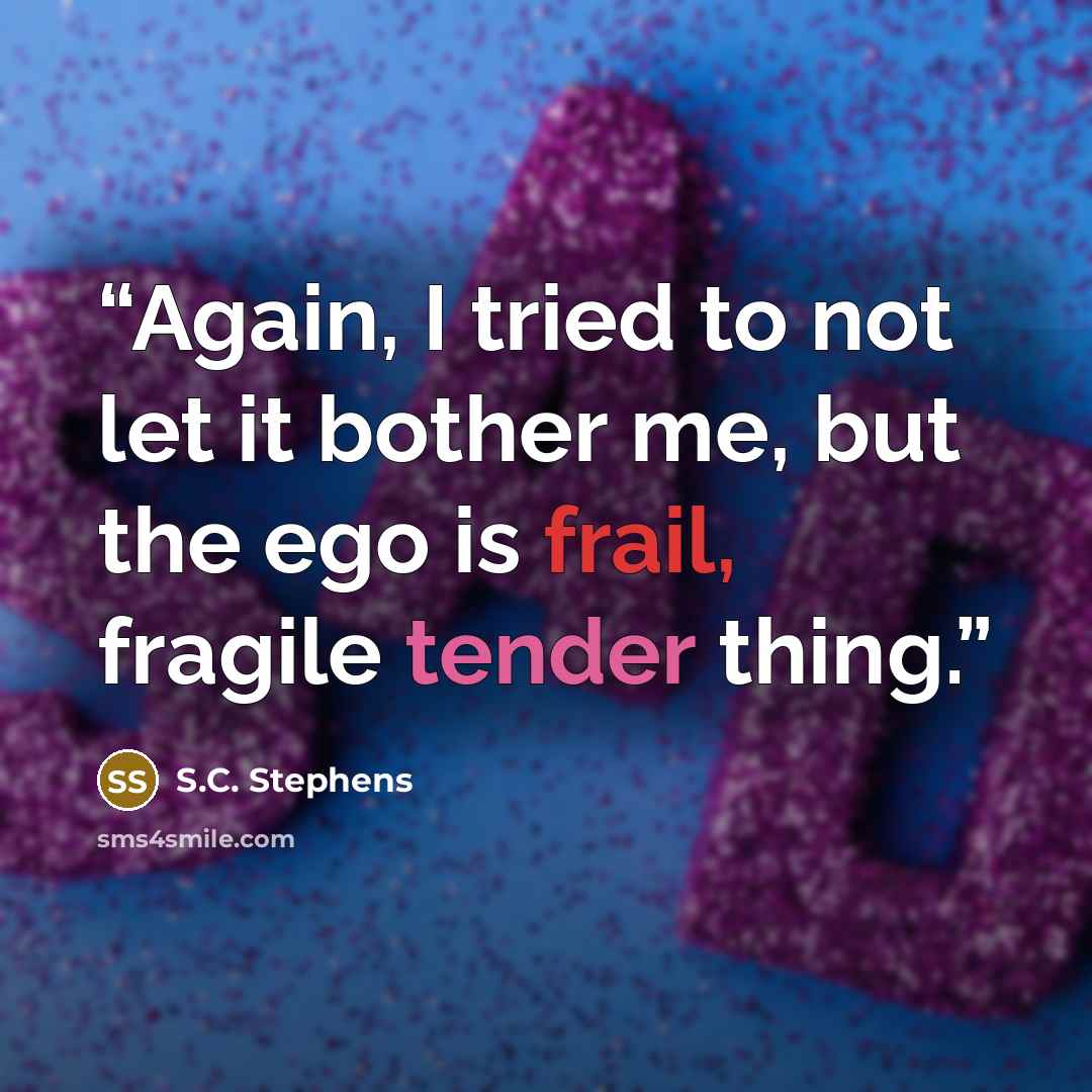 “Again, I tried to not let it bother me, but the ego is frail, fragile tender thing.” quote by S.C. Stephens