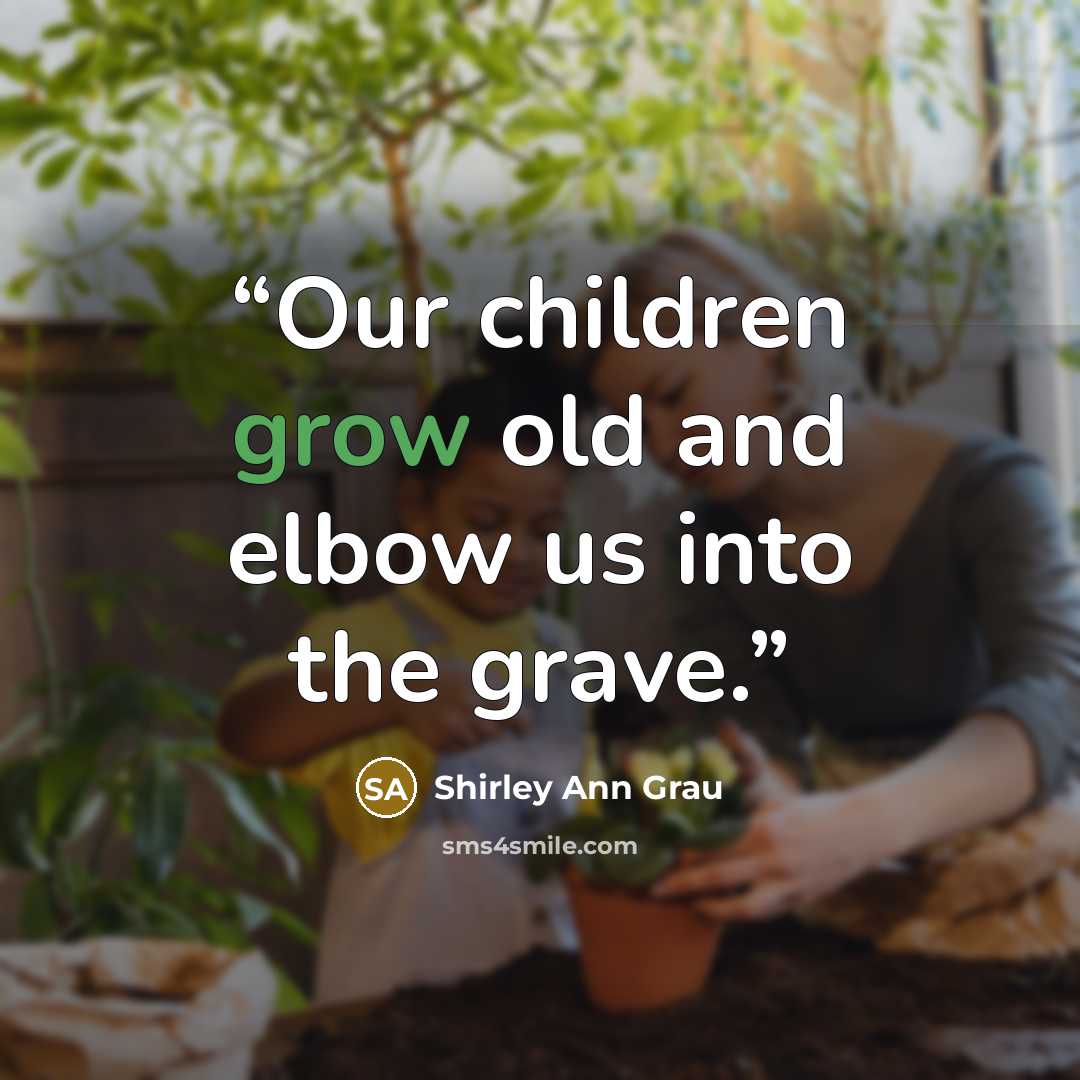 “Our children grow old and elbow us into the grave.” quote by Shirley Ann Grau