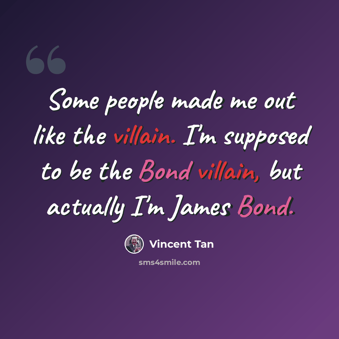 “Some people made me out like the villain. I'm supposed to be the Bond villain, but actually I'm James Bond.” quote by Vincent Tan