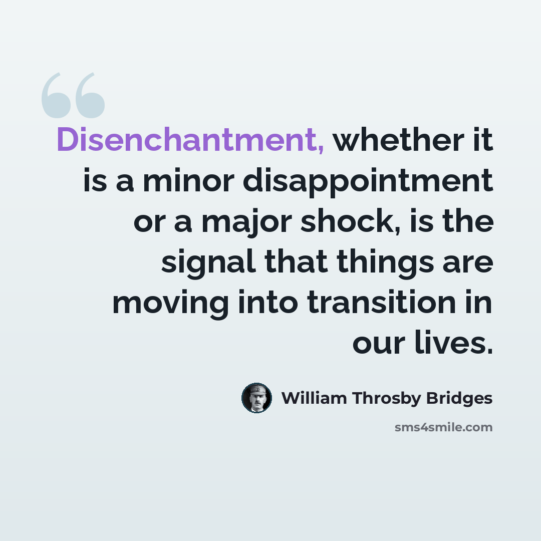 “Disenchantment, whether it is a minor disappointment or a major shock, is the signal that things are moving into transition in our lives.” quote by William Throsby Bridges