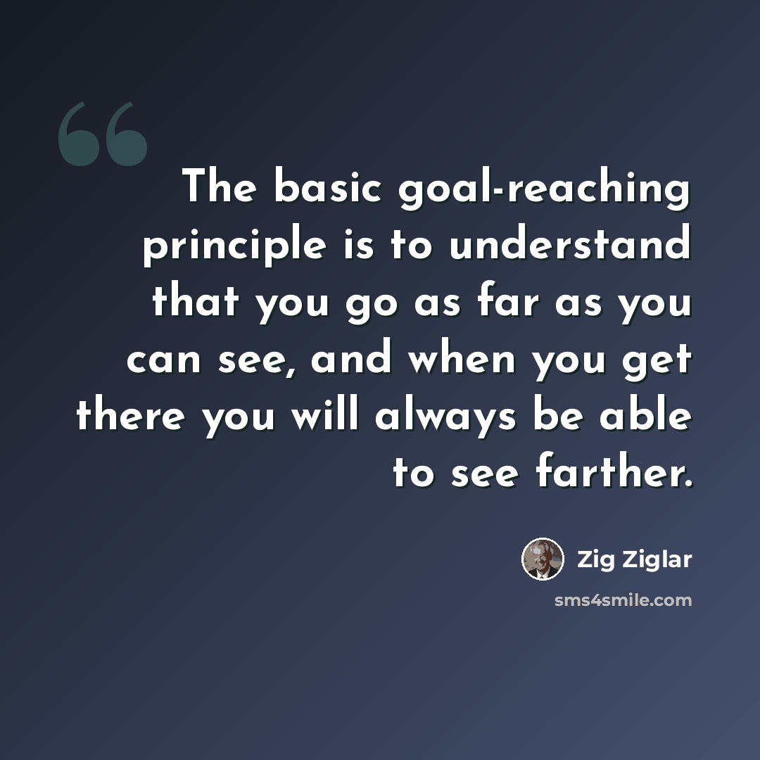 “The basic goal-reaching principle is to understand that you go as far as you can see, and when you get there you will always be able to see farther.” quote by Zig Ziglar