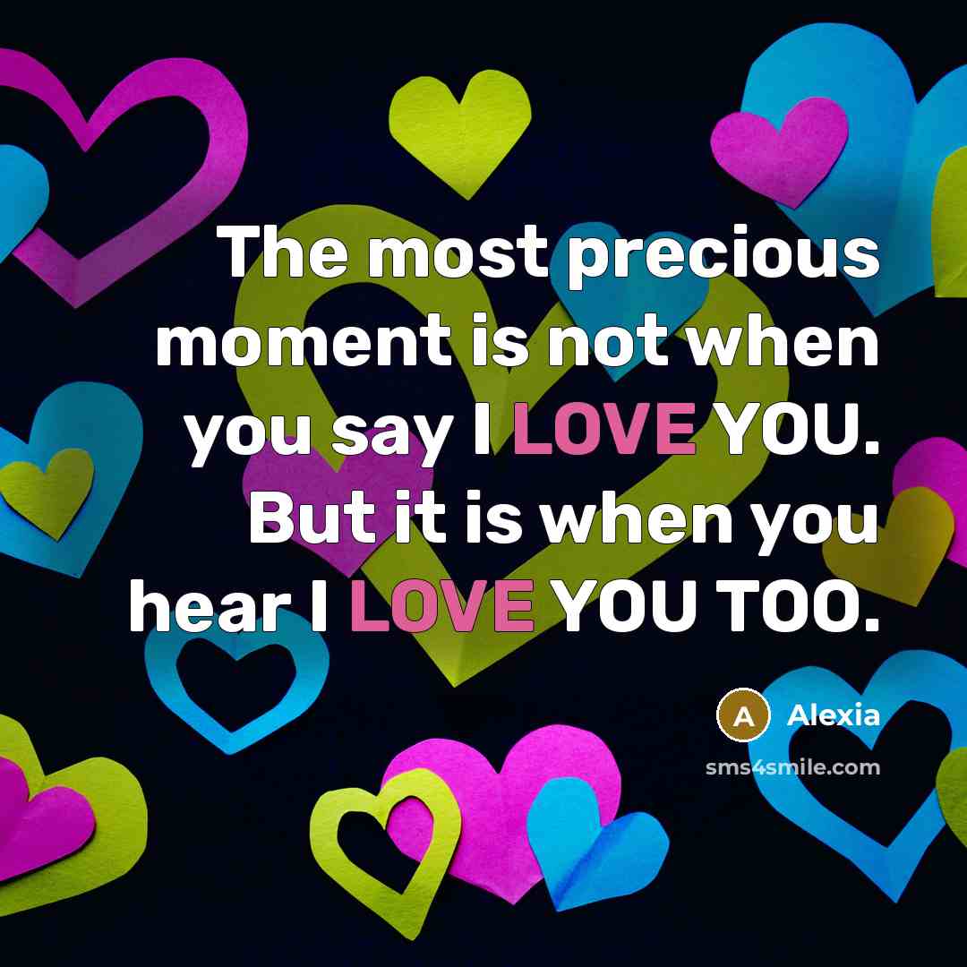 “The most precious moment is not when you say I LOVE YOU. But it is when you hear I LOVE YOU TOO.” quote by Alexia