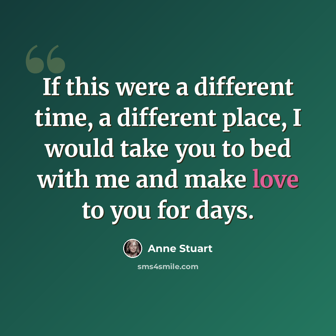 “If this were a different time, a different place, I would take you to bed with me and make love to you for days.” quote by Anne Stuart