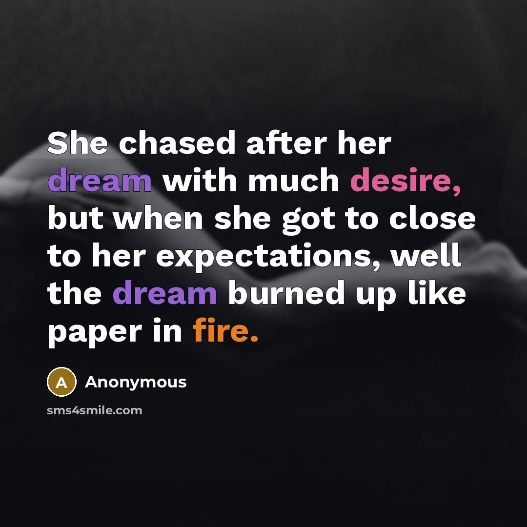 “She chased after her dream with much desire, but when she got to close to her expectations, well the dream burned up like paper in fire.” quote by Anonymous