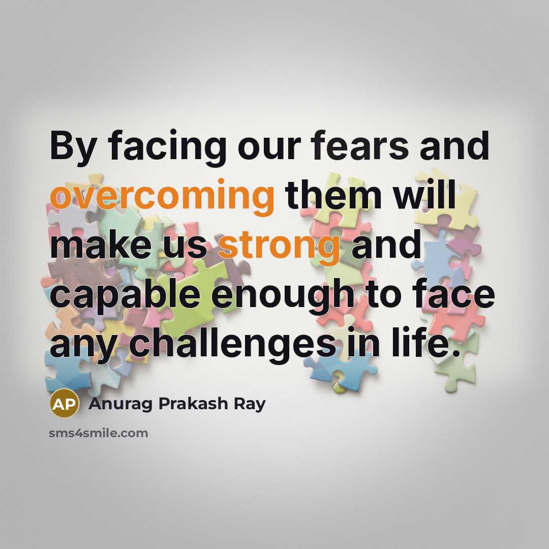 “By facing our fears and overcoming them will make us strong and capable enough to face any challenges in life.” quote by Anurag Prakash Ray