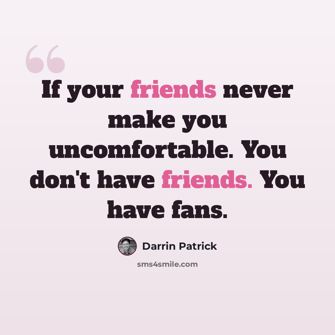 “If your friends never make you uncomfortable. You don't have friends. You have fans.” quote by Darrin Patrick