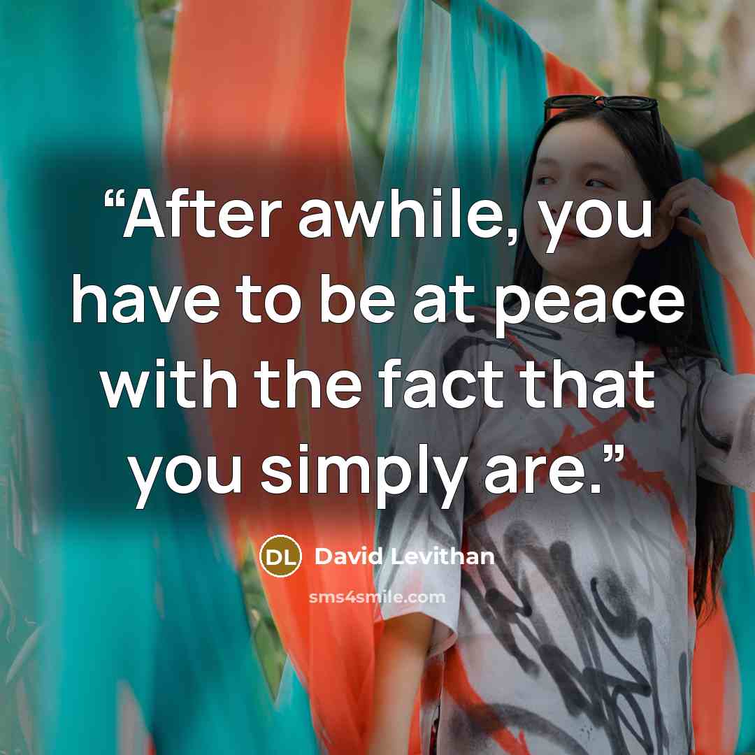 “After awhile, you have to be at peace with the fact that you simply are.” quote by David Levithan