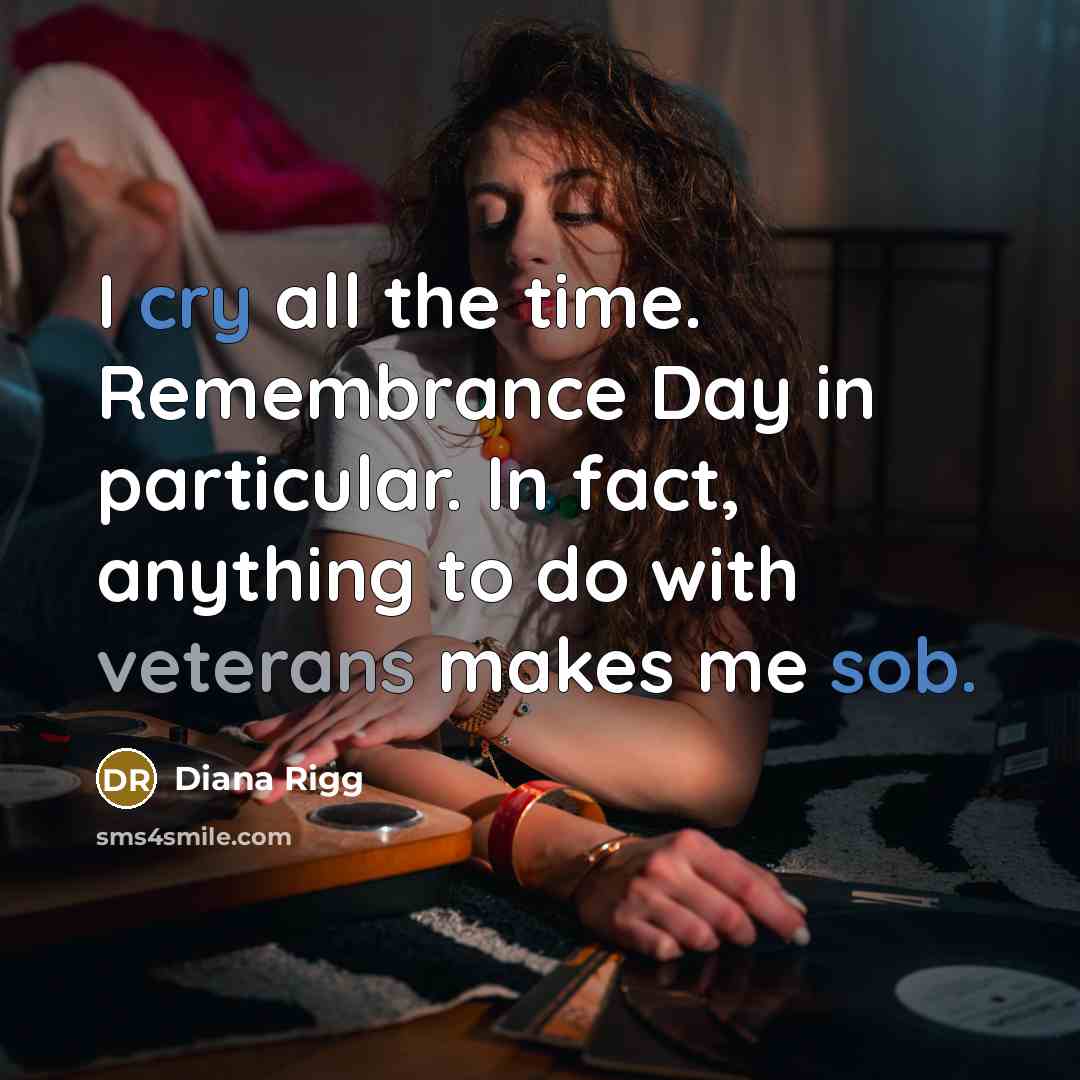 “I cry all the time. Remembrance Day in particular. In fact, anything to do with veterans makes me sob.” quote by Diana Rigg