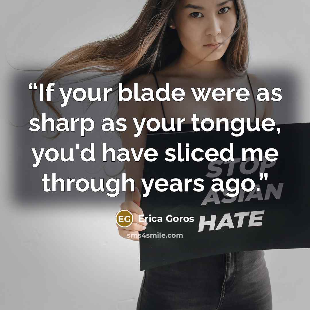 “If your blade were as sharp as your tongue, you'd have sliced me through years ago.” quote by Erica Goros