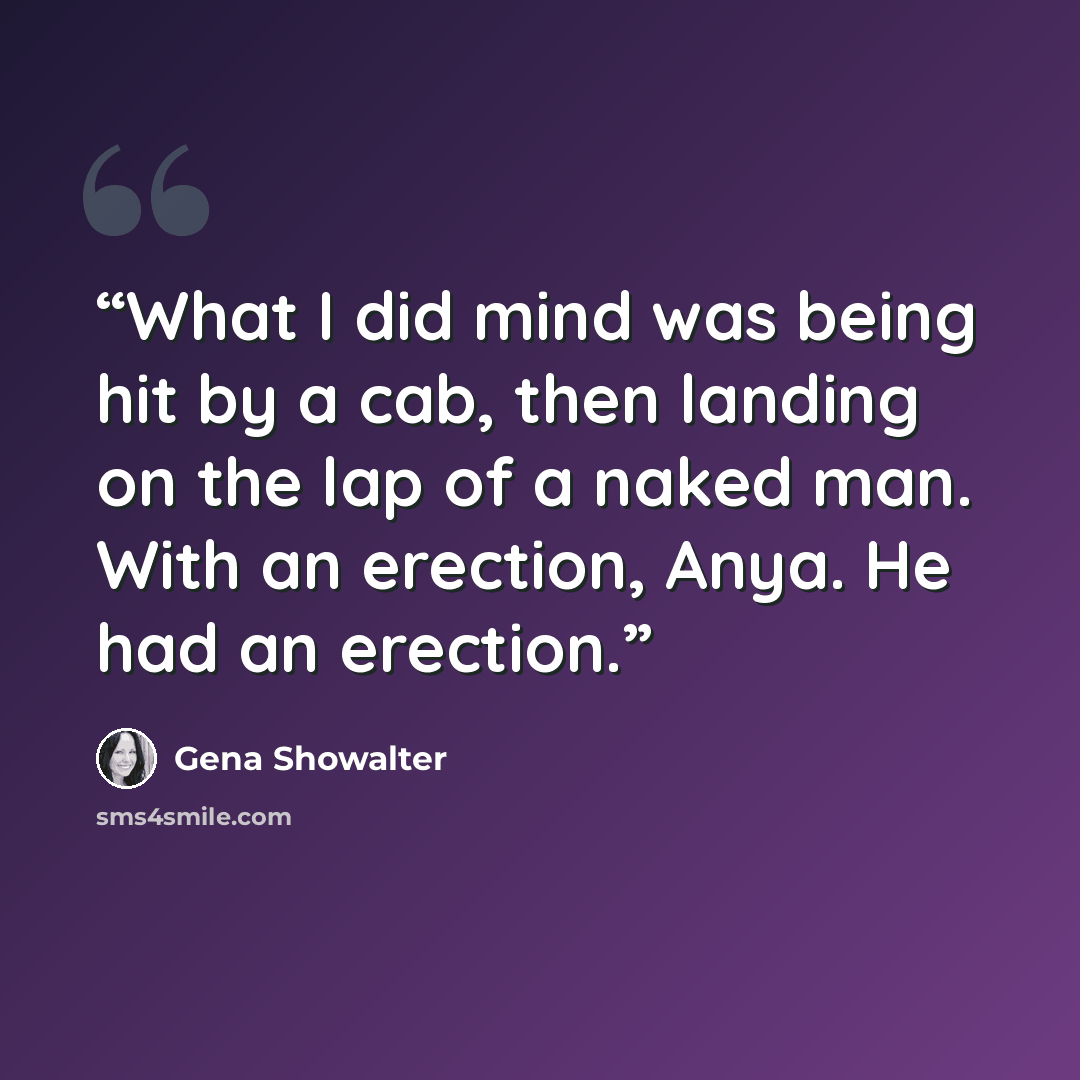 “What I did mind was being hit by a cab, then landing on the lap of a naked man. With an erection, Anya. He had an erection.” quote by Gena Showalter