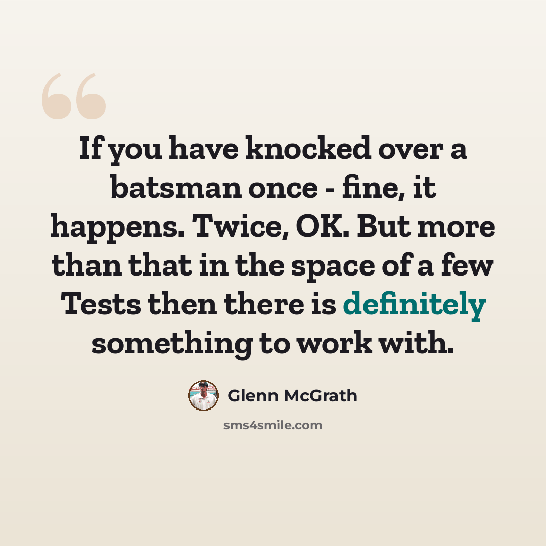 “If you have knocked over a batsman once - fine, it happens. Twice, OK. But more than that in the space of a few Tests then there is definitely something to work with.” quote by Glenn McGrath