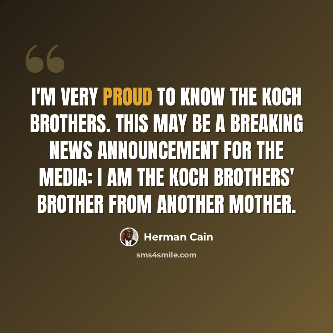 “I'm very proud to know the Koch brothers. This may be a breaking news announcement for the media: I am the Koch brothers' brother from another mother.” quote by Herman Cain