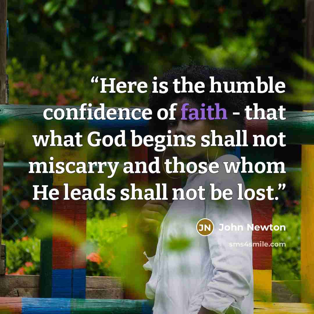 “Here is the humble confidence of faith - that what God begins shall not miscarry and those whom He leads shall not be lost.” quote by John Newton