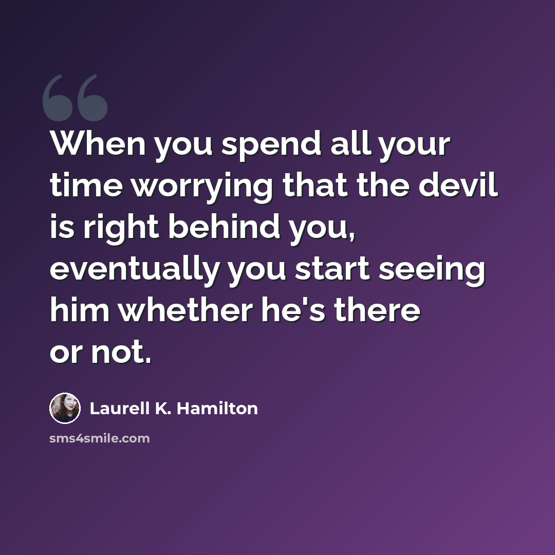 “When you spend all your time worrying that the devil is right behind you, eventually you start seeing him whether he's there or not.” quote by Laurell K. Hamilton