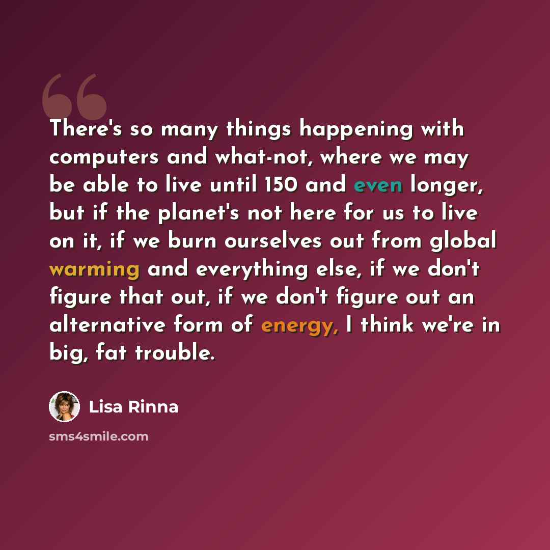 “There's so many things happening with computers and what-not, where we may be able to live until 150 and even longer, but if the planet's not here for us to live on it, if we burn ourselves out from global warming and everything else, if we don't figure that out, if we don't figure out an…” quote by Lisa Rinna