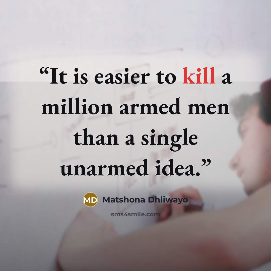“It is easier to kill a million armed men than a single unarmed idea.” quote by Matshona Dhliwayo