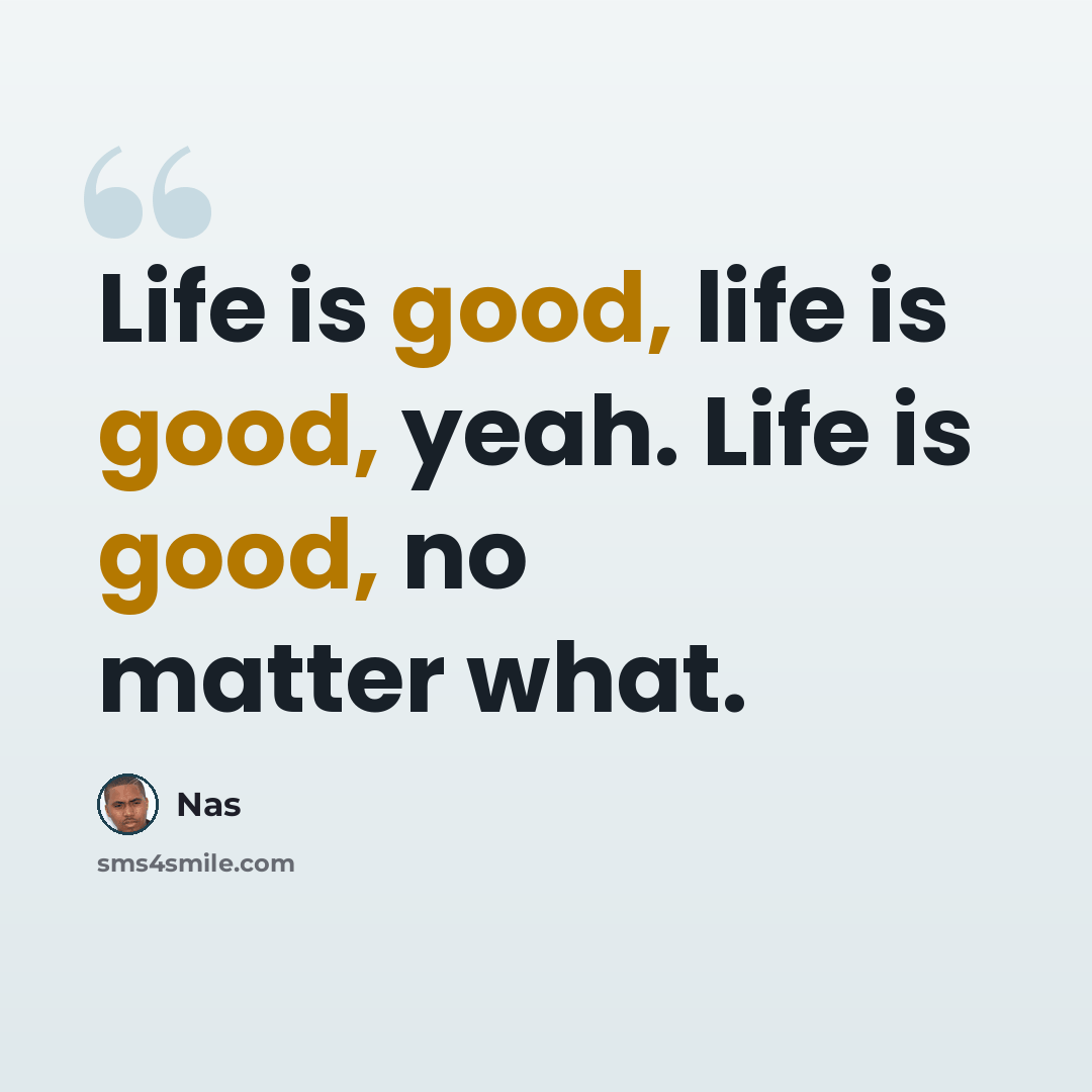 “Life is good, life is good, yeah. Life is good, no matter what.” quote by Nas