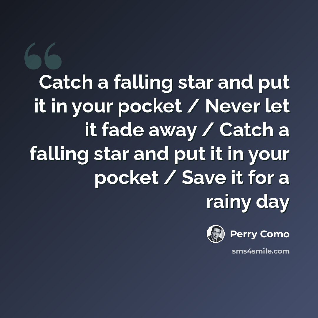 “Catch a falling star and put it in your pocket / Never let it fade away / Catch a falling star and put it in your pocket / Save it for a rainy day” quote by Perry Como