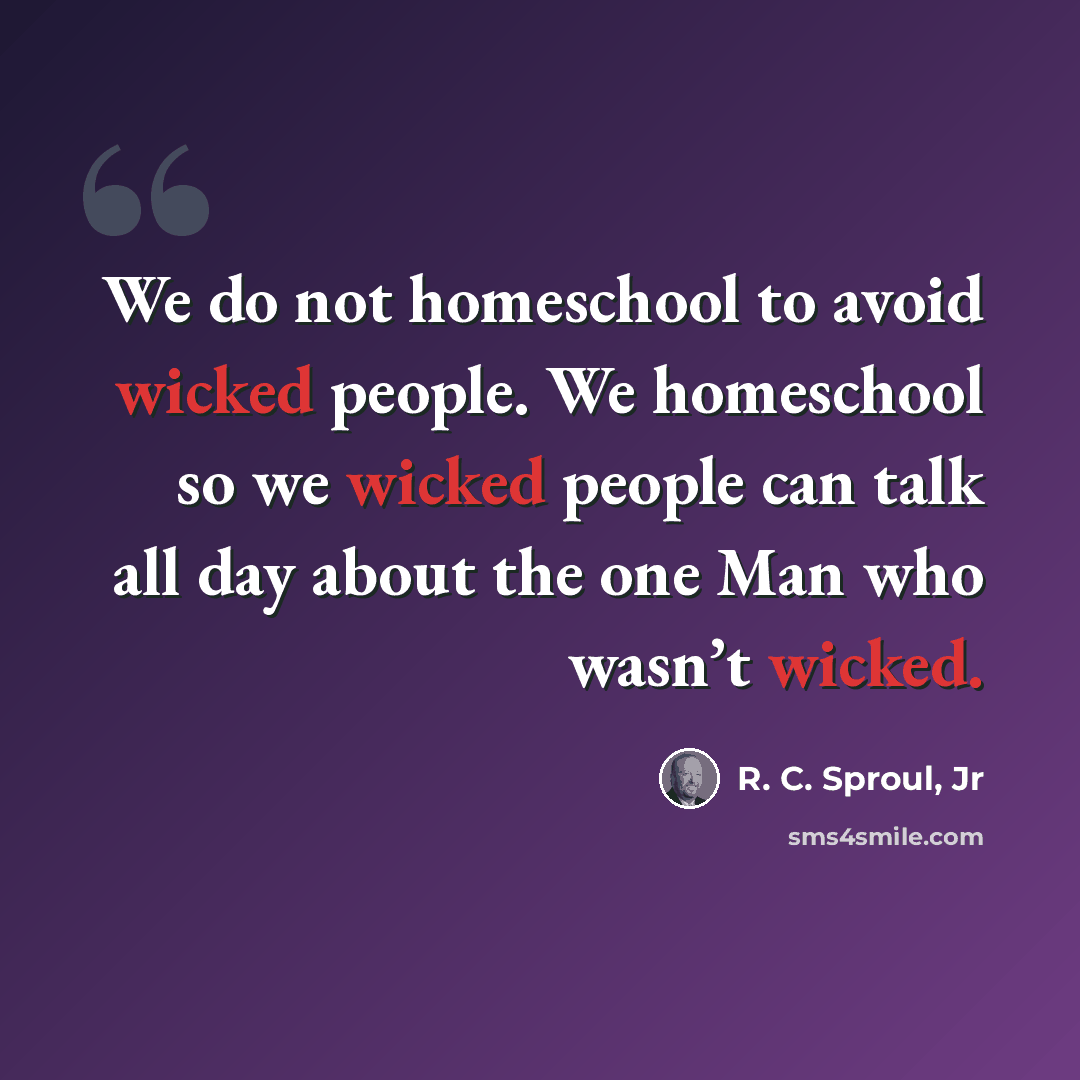 “We do not homeschool to avoid wicked people. We homeschool so we wicked people can talk all day about the one Man who wasn’t wicked.” quote by R. C. Sproul, Jr