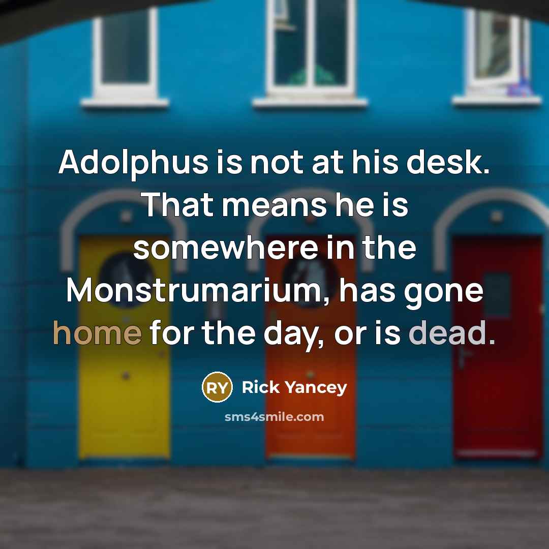 “Adolphus is not at his desk. That means he is somewhere in the Monstrumarium, has gone home for the day, or is dead.” quote by Rick Yancey