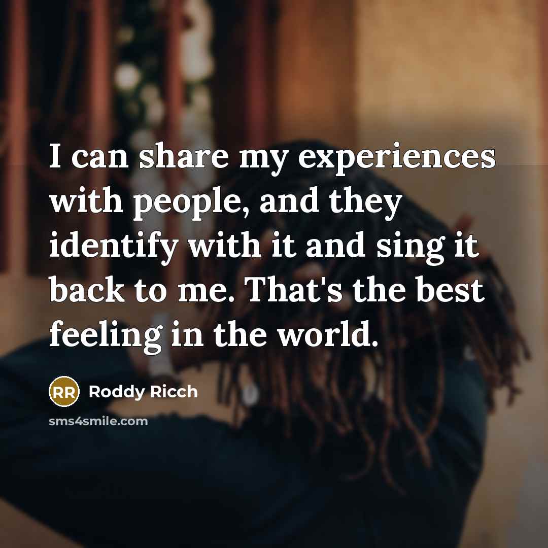 “I can share my experiences with people, and they identify with it and sing it back to me. That's the best feeling in the world.” quote by Roddy Ricch
