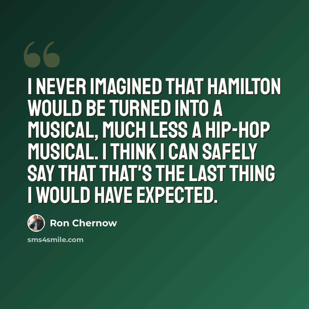 “I never imagined that Hamilton would be turned into a musical, much less a hip-hop musical. I think I can safely say that that's the last thing I would have expected.” quote by Ron Chernow