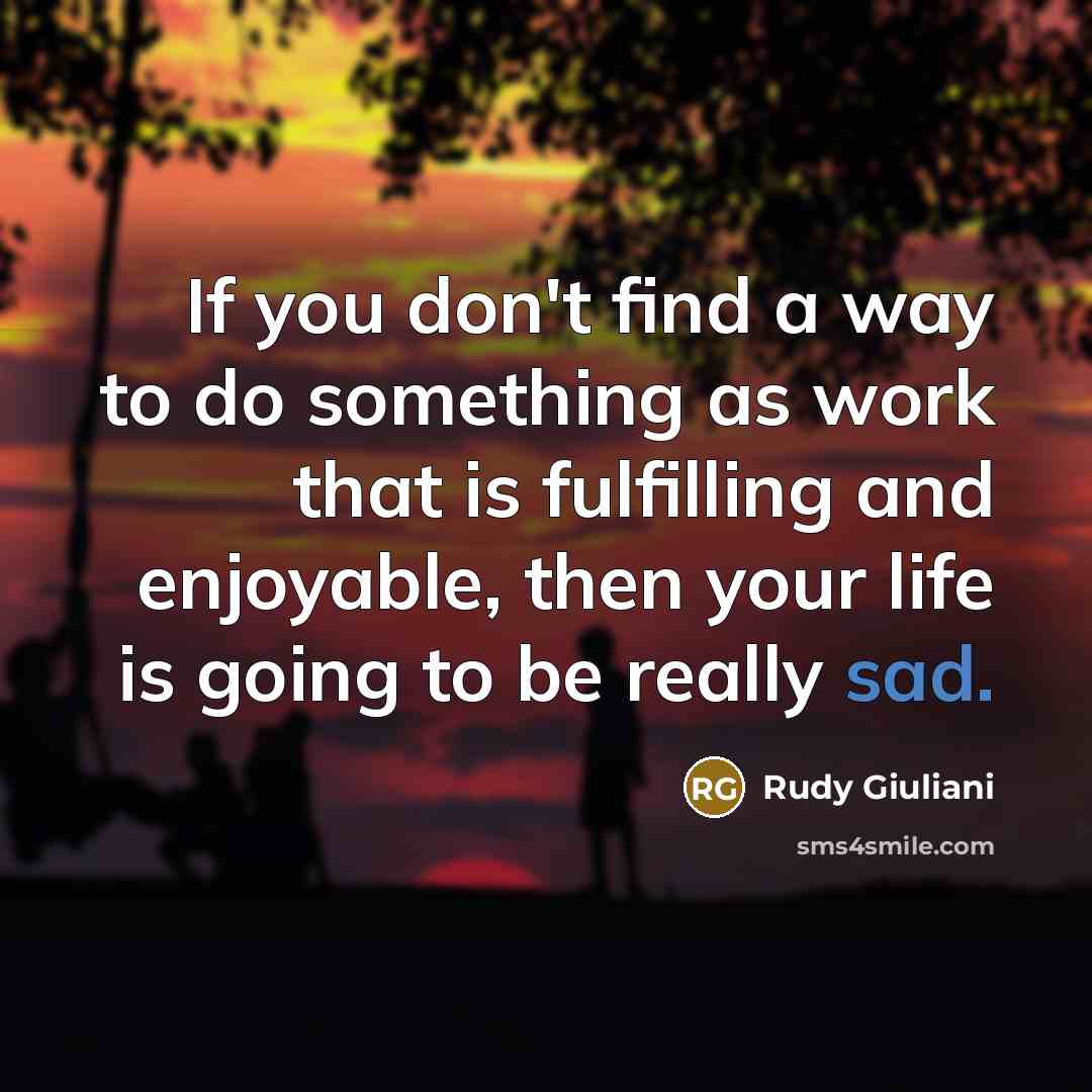 “If you don't find a way to do something as work that is fulfilling and enjoyable, then your life is going to be really sad.” quote by Rudy Giuliani