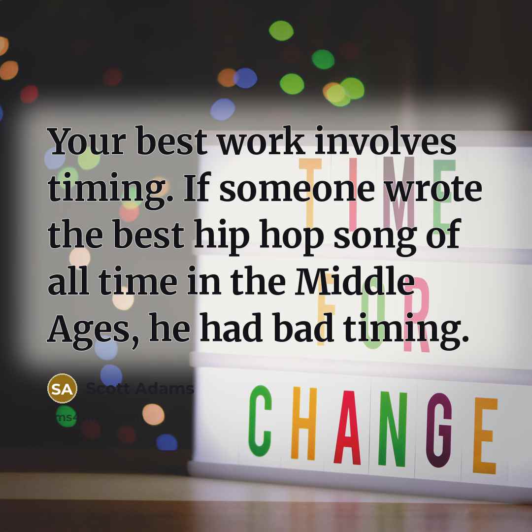 “Your best work involves timing. If someone wrote the best hip hop song of all time in the Middle Ages, he had bad timing.” quote by Scott Adams