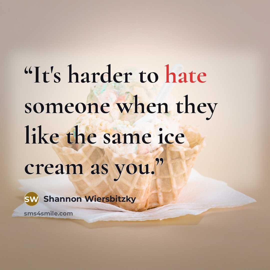 “It's harder to hate someone when they like the same ice cream as you.” quote by Shannon Wiersbitzky