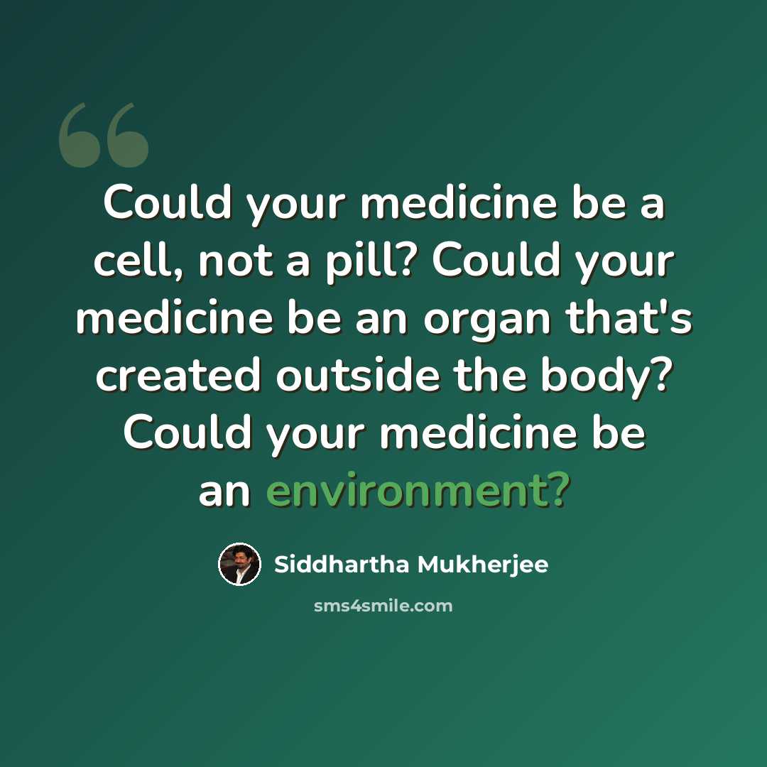 “Could your medicine be a cell, not a pill? Could your medicine be an organ that's created outside the body? Could your medicine be an environment?” quote by Siddhartha Mukherjee