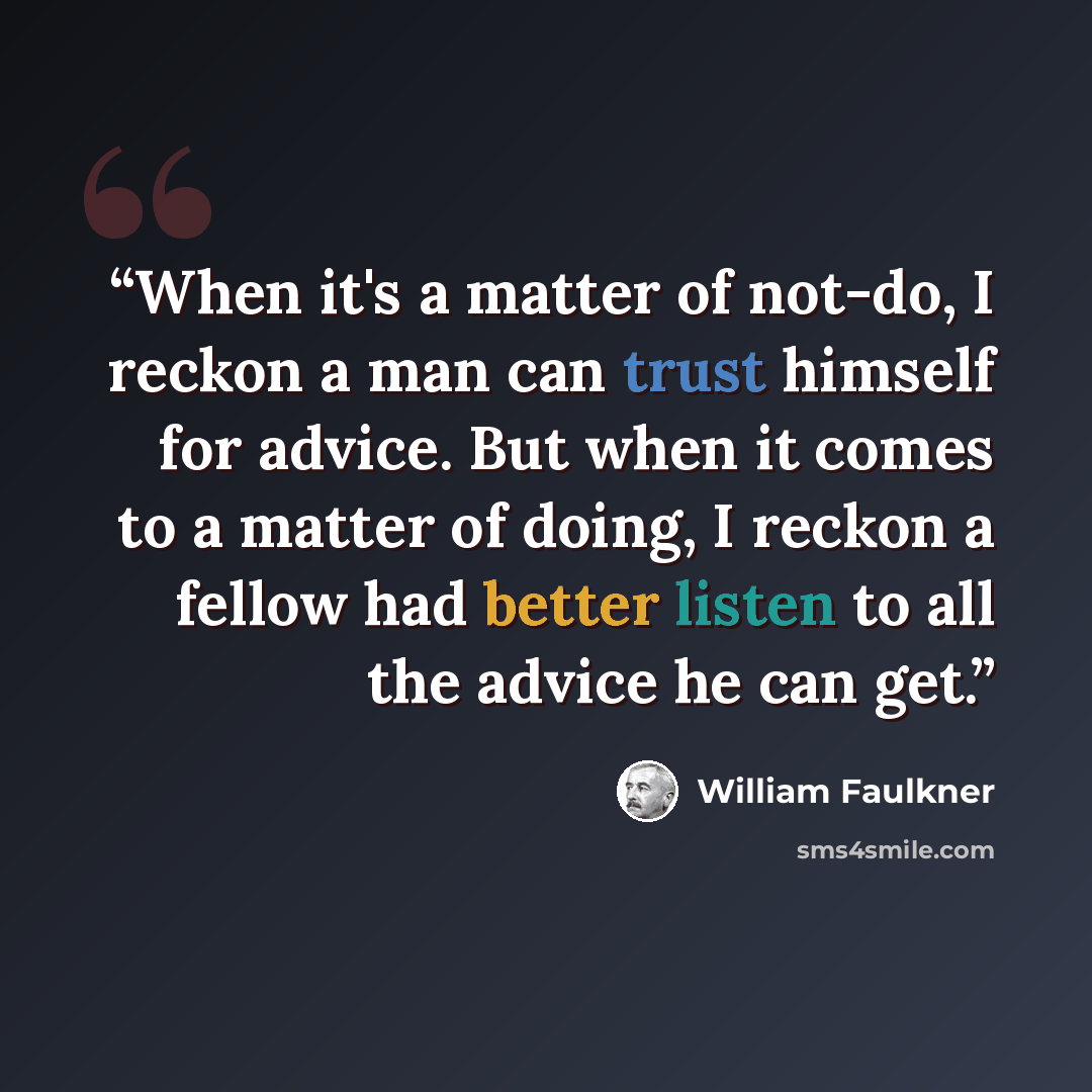 “When it's a matter of not-do, I reckon a man can trust himself for advice. But when it comes to a matter of doing, I reckon a fellow had better listen to all the advice he can get.” quote by William Faulkner
